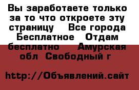 Вы заработаете только за то что откроете эту страницу. - Все города Бесплатное » Отдам бесплатно   . Амурская обл.,Свободный г.